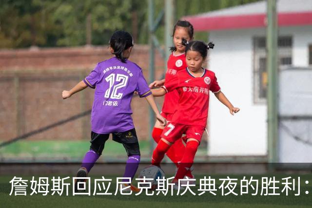 詹姆斯回应尼克斯庆典夜的胜利：感到荣幸与尊重